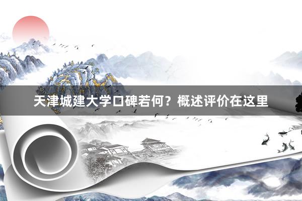 天津城建大学口碑若何？概述评价在这里