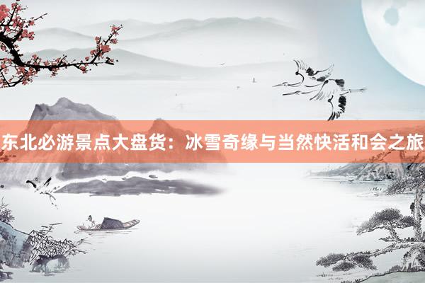 东北必游景点大盘货：冰雪奇缘与当然快活和会之旅